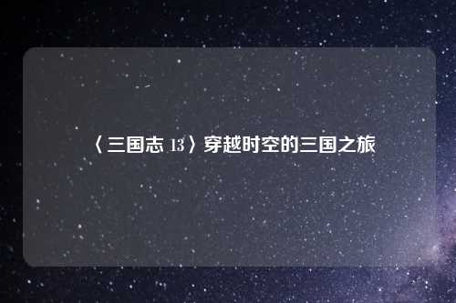 〈三国志 13〉穿越时空的三国之旅