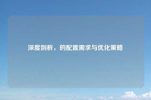深度剖析，的配置需求与优化策略