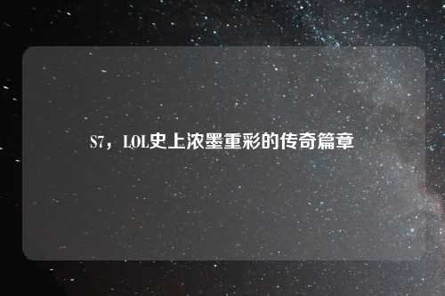 S7，LOL史上浓墨重彩的传奇篇章