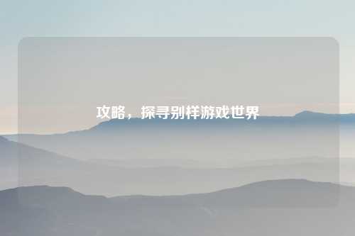攻略，探寻别样游戏世界