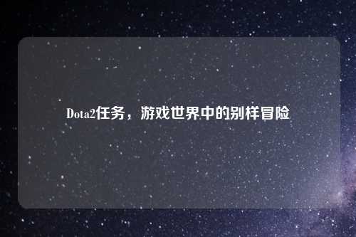 Dota2任务，游戏世界中的别样冒险
