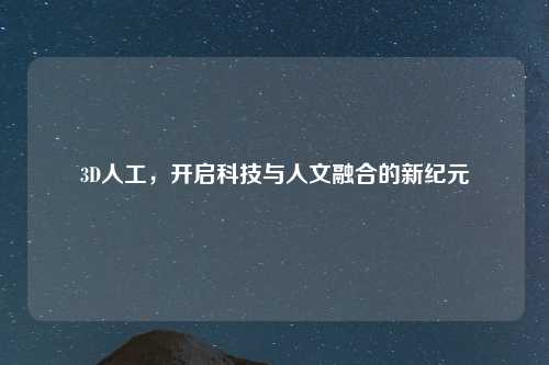 3D人工，开启科技与人文融合的新纪元