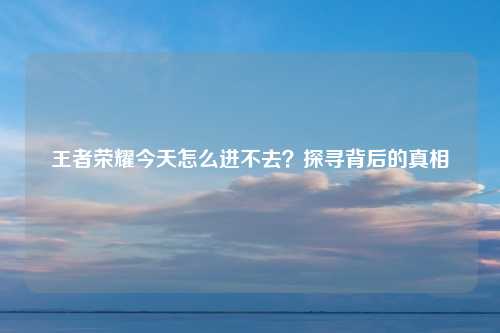 王者荣耀今天怎么进不去？探寻背后的真相