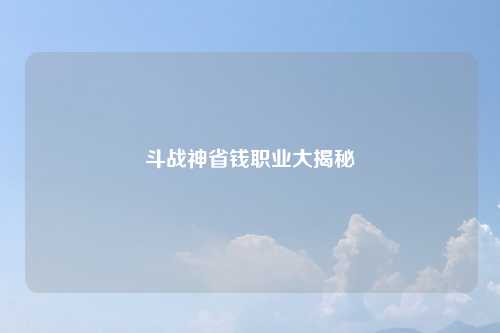 斗战神省钱职业大揭秘