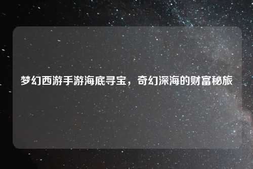 梦幻西游手游海底寻宝，奇幻深海的财富秘旅