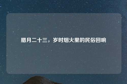 腊月二十三，岁时烟火里的民俗回响