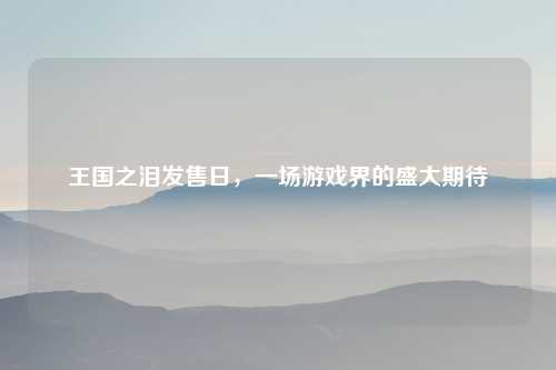 王国之泪发售日，一场游戏界的盛大期待