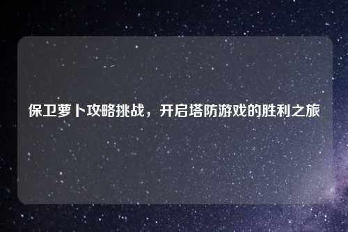 保卫萝卜攻略挑战，开启塔防游戏的胜利之旅