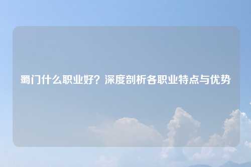 蜀门什么职业好？深度剖析各职业特点与优势