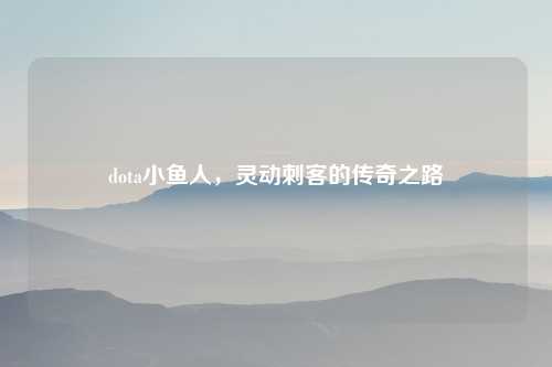 dota小鱼人，灵动刺客的传奇之路
