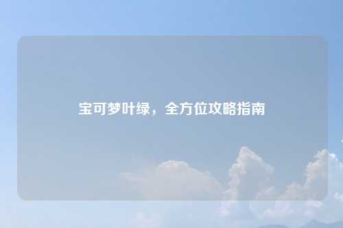 宝可梦叶绿，全方位攻略指南