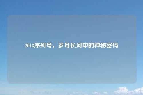2013序列号,岁月长河中的神秘密码