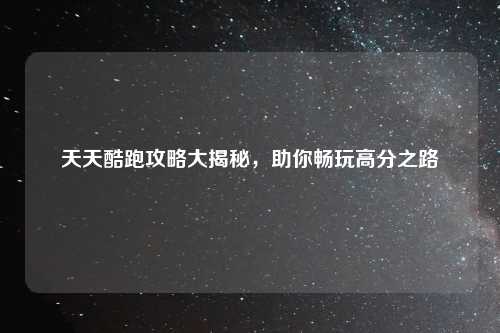 天天酷跑攻略大揭秘，助你畅玩高分之路