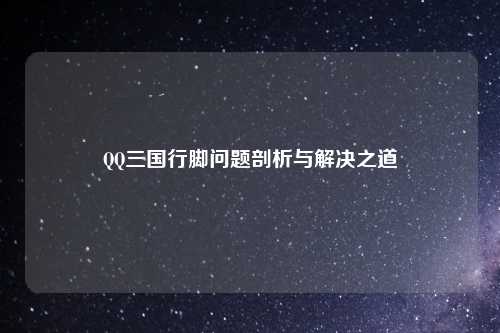 QQ三国行脚问题剖析与解决之道