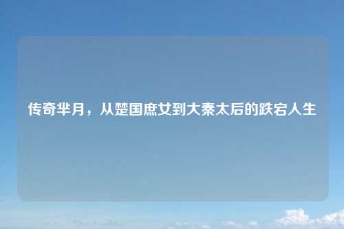 传奇芈月，从楚国庶女到大秦太后的跌宕人生