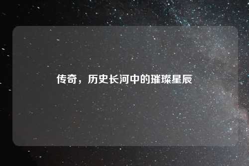 传奇,历史长河中的璀璨星辰