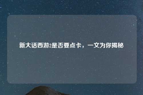 新大话西游2是否要点卡，一文为你揭秘