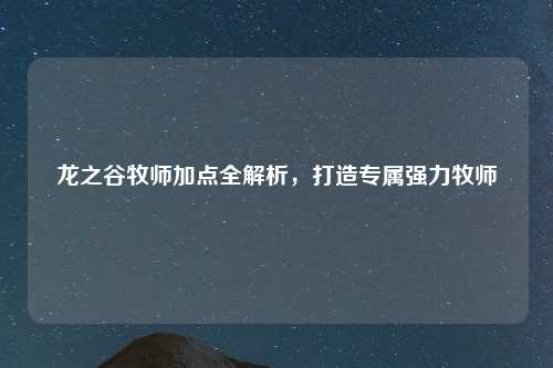 龙之谷牧师加点全解析，打造专属强力牧师