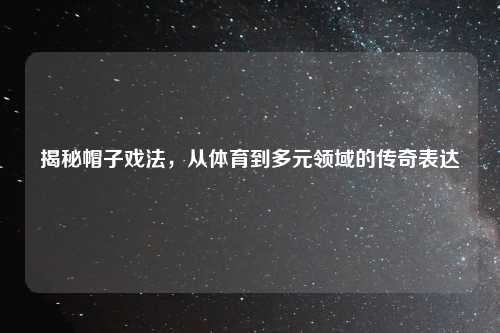 揭秘帽子戏法,从体育到多元领域的传奇表达