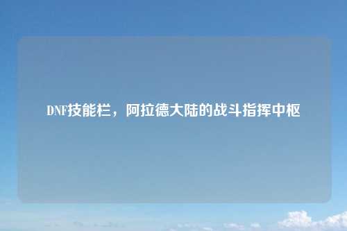 DNF技能栏，阿拉德大陆的战斗指挥中枢