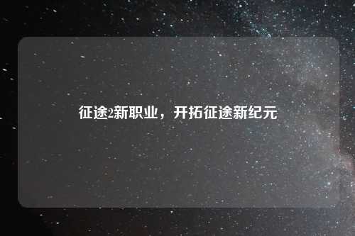 征途2新职业，开拓征途新纪元