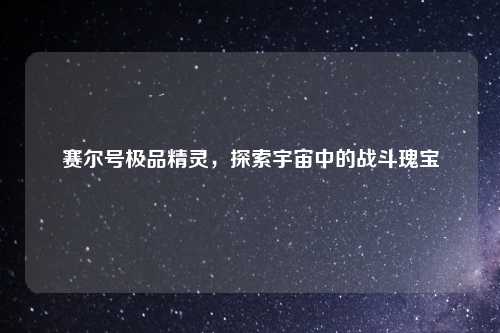 赛尔号极品精灵，探索宇宙中的战斗瑰宝