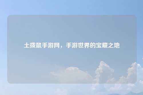 土拨鼠手游网，手游世界的宝藏之地