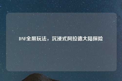 DNF全屏玩法，沉浸式阿拉德大陆探险
