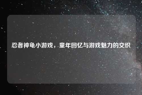 忍者神龟小游戏，童年回忆与游戏魅力的交织