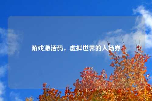 游戏激活码，虚拟世界的入场券