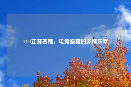 TI11正赛赛程，电竞盛宴的激情乐章